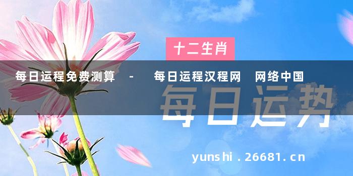 每日运程免费测算 - 每日运程汉程网 网络中国